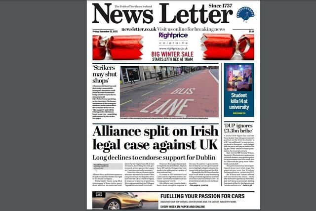 The News Letter front page for Friday December 22 2023, which led on the apparent split in the Alliance Party over Ireland's legal action against the UK. Naomi Long mocked the suggestion of a split but has repeatedly declined opportunities to endorse explicitly Ireland's decision to sue the UK